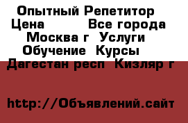 Опытный Репетитор › Цена ­ 550 - Все города, Москва г. Услуги » Обучение. Курсы   . Дагестан респ.,Кизляр г.